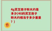 4g灵芝孢子粉大约是多少(4G的灵芝孢子粉大约相当于多少重量？)