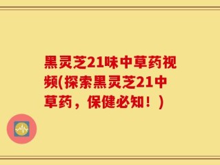 黑灵芝21味中草药视频(探索黑灵芝21中草药，保健必知！)