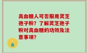 高血糖人可否服用灵芝孢子粉？了解灵芝孢子粉对高血糖的功效及注意事项？