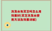 洗发水有灵芝吗怎么用效果好(灵芝洗发水使用方法及效果详解)