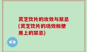灵芝饮片的攻效与禁忌(灵芝饮片的功效和使用上的禁忌)