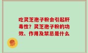 吃灵芝孢子粉会引起肝毒性？灵芝孢子粉的功效、作用及禁忌是什么