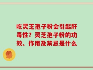 吃灵芝孢子粉会引起肝毒性？灵芝孢子粉的功效、作用及禁忌是什么