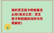 海的灵芝孢子粉胶囊怎么样(海洋之灵：灵芝孢子粉胶囊的功效与作用解析)