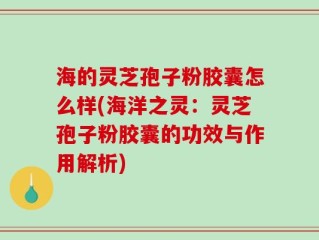 海的灵芝孢子粉胶囊怎么样(海洋之灵：灵芝孢子粉胶囊的功效与作用解析)