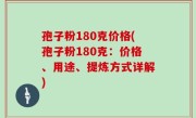 孢子粉180克价格(孢子粉180克：价格、用途、提炼方式详解)
