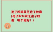 孢子粉跟灵芝孢子胶囊(孢子粉与灵芝孢子胶囊：哪个更好？)