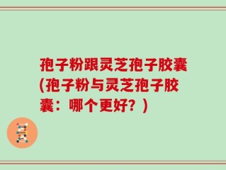 孢子粉跟灵芝孢子胶囊(孢子粉与灵芝孢子胶囊：哪个更好？)