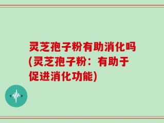 灵芝孢子粉有助消化吗(灵芝孢子粉：有助于促进消化功能)