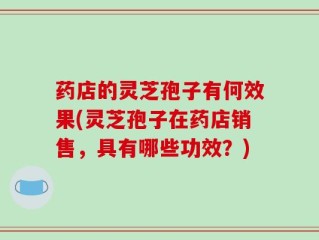 药店的灵芝孢子有何效果(灵芝孢子在药店销售，具有哪些功效？)
