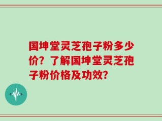 国坤堂灵芝孢子粉多少价？了解国坤堂灵芝孢子粉价格及功效？