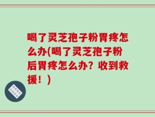喝了灵芝孢子粉胃疼怎么办(喝了灵芝孢子粉后胃疼怎么办？收到救援！)