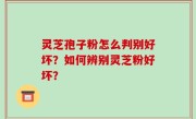 灵芝孢子粉怎么判别好坏？如何辨别灵芝粉好坏？