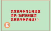 灵芝孢子粉什么味道正宗的 (如何识别正宗灵芝孢子粉的味道？)