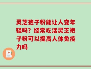 灵芝孢子粉能让人变年轻吗？经常吃活灵芝袍子粉可以提高人体免疫力吗