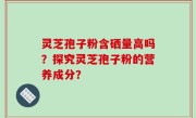 灵芝孢子粉含硒量高吗？探究灵芝孢子粉的营养成分？