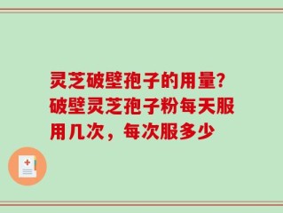 灵芝破壁孢子的用量？破壁灵芝孢子粉每天服用几次，每次服多少