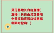 灵芝基地长白山直播(直播丨长白山灵芝基地全景实拍直营店优惠福利限时抢购！)