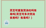 灵芝可重复煲汤吃吗有毒吗(灵芝可多次煲汤食用吗？有毒吗？)