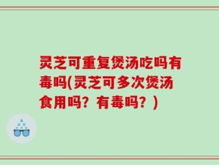 灵芝可重复煲汤吃吗有毒吗(灵芝可多次煲汤食用吗？有毒吗？)