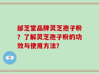 邰芝堂品牌灵芝孢子粉？了解灵芝孢子粉的功效与使用方法？
