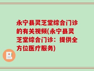 永宁县灵芝堂综合门诊的有关视频(永宁县灵芝堂综合门诊：提供全方位医疗服务)
