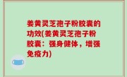 姜黄灵芝孢子粉胶囊的功效(姜黄灵芝孢子粉胶囊：强身健体，增强免疫力)