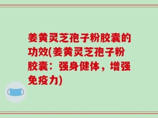 姜黄灵芝孢子粉胶囊的功效(姜黄灵芝孢子粉胶囊：强身健体，增强免疫力)