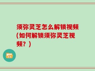须弥灵芝怎么解锁视频(如何解锁须弥灵芝视频？)