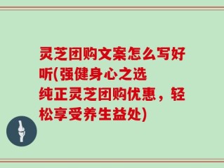 灵芝团购文案怎么写好听(强健身心之选  纯正灵芝团购优惠，轻松享受养生益处)