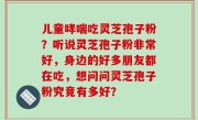 儿童哮喘吃灵芝孢子粉？听说灵芝孢子粉非常好，身边的好多朋友都在吃，想问问灵芝孢子粉究竟有多好？