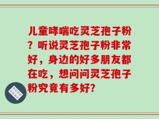 儿童哮喘吃灵芝孢子粉？听说灵芝孢子粉非常好，身边的好多朋友都在吃，想问问灵芝孢子粉究竟有多好？