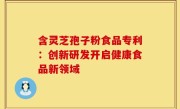 含灵芝孢子粉食品专利:创新研发开启健康食品新领域