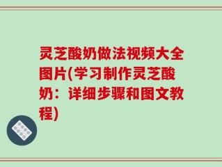 灵芝酸奶做法视频大全图片(学习制作灵芝酸奶：详细步骤和图文教程)