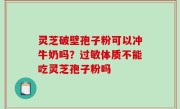 灵芝破壁孢子粉可以冲牛奶吗？过敏体质不能吃灵芝孢子粉吗
