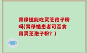 肾移植能吃灵芝孢子粉吗(肾移植患者可否食用灵芝孢子粉？)