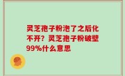 灵芝孢子粉泡了之后化不开？灵芝孢子粉破壁99%什么意思