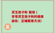 灵芝孢子粉 服用 (享受灵芝孢子粉的健康益处：正确服用方法)