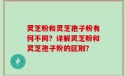 灵芝粉和灵芝孢子粉有何不同？详解灵芝粉和灵芝孢子粉的区别？