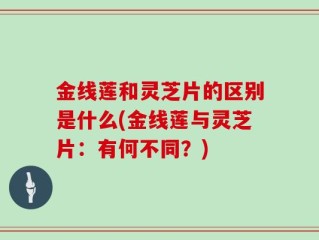 金线莲和灵芝片的区别是什么(金线莲与灵芝片：有何不同？)