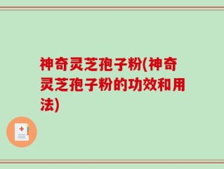 神奇灵芝孢子粉(神奇灵芝孢子粉的功效和用法)