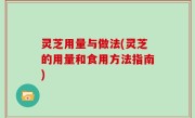 灵芝用量与做法(灵芝的用量和食用方法指南)
