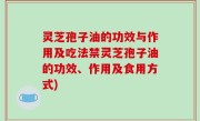 灵芝孢子油的功效与作用及吃法禁灵芝孢子油的功效、作用及食用方式)