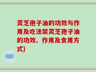 灵芝孢子油的功效与作用及吃法禁灵芝孢子油的功效、作用及食用方式)