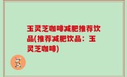 玉灵芝咖啡减肥推荐饮品(推荐减肥饮品：玉灵芝咖啡)