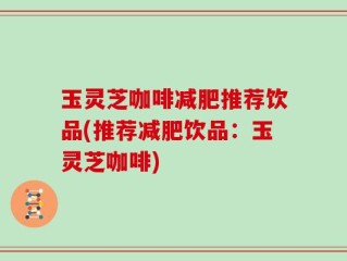 玉灵芝咖啡减肥推荐饮品(推荐减肥饮品：玉灵芝咖啡)