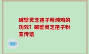 破壁灵芝孢子粉炖鸡的功效？破壁灵芝孢子粉宣传语