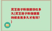 灵芝孢子粉保健该吃多久(灵芝孢子粉保健需持续食用多久才有效？)