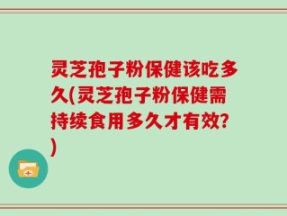 灵芝孢子粉保健该吃多久(灵芝孢子粉保健需持续食用多久才有效？)