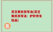 灵芝黄芪茯苓汤(灵芝黄芪茯苓汤：护肝养生佳品)
